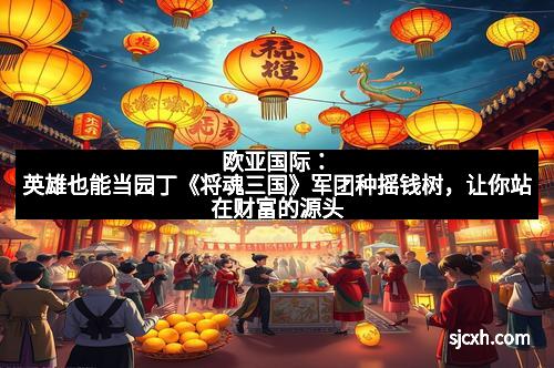 欧亚国际：英雄也能当园丁《将魂三国》军团种摇钱树，让你站在财富的源头