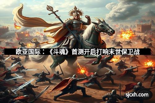 欧亚国际：《斗魂》首测开启打响末世保卫战